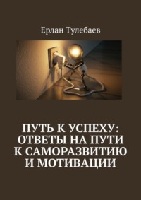 Путь к успеху: ответы на пути к саморазвитию и мотивации - Ерлан Тулебаев