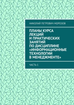 Планы курса лекций и практических занятий по дисциплине «Информационные технологии в менеджменте». Часть 1 - Николай Морозов