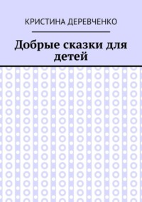 Добрые сказки для детей - Кристина Деревченко