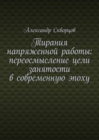 Тирания напряженной работы: переосмысление цели занятости в современную эпоху - Александр Скворцов