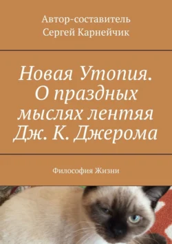 Новая Утопия. О праздных мыслях лентяя Дж. К. Джерома. Философия Жизни - Сергей Карнейчик