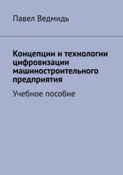 Концепции и технологии цифровизации машиностроительного предприятия. Учебное пособие - Павел Ведмидь