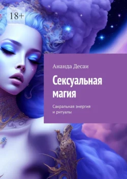 Сексуальная магия. Сакральная энергия и ритуалы - Ананда Десаи