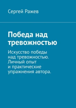 Победа над тревожностью. Искусство победы над тревожностью. Личный опыт и практические упражнения автора - Сергей Ражев