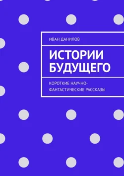 Истории будущего. Короткие научно-фантастические рассказы, аудиокнига Ивана Алексеевича Данилова. ISDN70915816