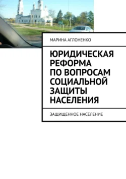 Юридическая реформа по вопросам социальной защиты населения. Защищенное население - Марина Аглоненко