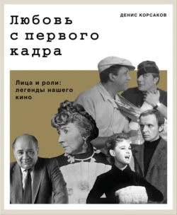 Любовь с первого кадра. Лица и роли: легенды нашего кино - Денис Корсаков