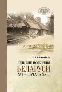 Сельские поселения Беларуси XVI – начала XX в.. Историко-этнологическое исследование - Сергей Милюченков