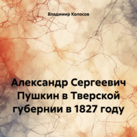 Александр Сергеевич Пушкин в Тверской губернии в 1827 году, аудиокнига Владимира Ивановича Колосова. ISDN70921177