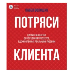 Потряси клиента. Дизайн-мышление для создания продуктов, вдохновленных реальными людьми, аудиокнига П. В. Волощука. ISDN70922023