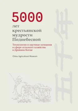 5000 лет крестьянской мудрости Поднебесной. Технологии и научные познания в сфере сельского хозяйства в Древнем Китае - China Agricultural Museum