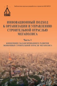 Инновационный подход к организации и управлению строительной отраслью мегаполиса. Часть 1. Концепция сбалансированного развития экономики строительной отрасли мегаполиса - Юрий Кулаков