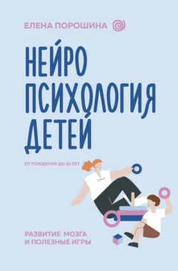 Нейропсихология детей от рождения до 10 лет. Развитие мозга и полезные игры - Елена Порошина