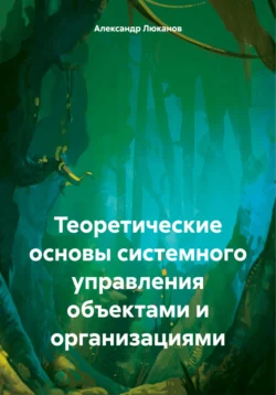 Теоретические основы системного управления объектами и организациями - Александр Люканов