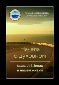 Начала о духовном. Книга VI. Школа в нашей жизни - Крылья Совершенства