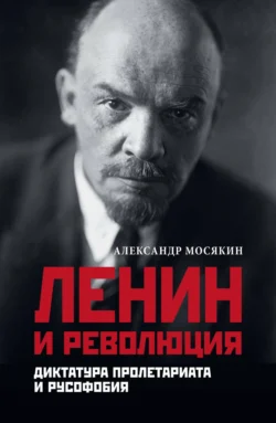 Ленин и революция. Диктатура пролетариата и русофобия - Александр Мосякин