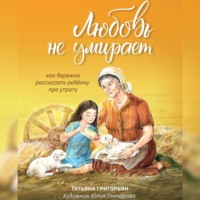 Любовь не умирает. Как бережно рассказать ребенку про утрату - Татьяна Григорьян