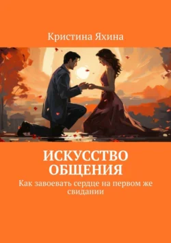 Искусство общения. Как завоевать сердце на первом же свидании - Кристина Яхина