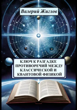 Ключ к разгадке противоречий между классической и квантовой физикой - Валерий Жиглов