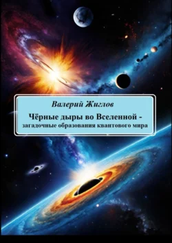 Чёрные дыры во Вселенной – загадочные образования квантового мира - Валерий Жиглов