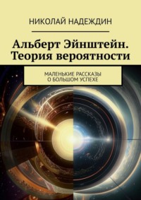 Альберт Эйнштейн. Теория вероятности. Маленькие рассказы о большом успехе - Николай Надеждин