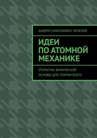 Идеи по атомной механике. Открытие физической основы для теории всего - Андрей Чемезов