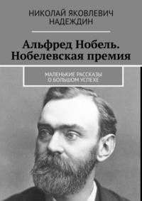 Альфред Нобель. Нобелевская премия. Маленькие рассказы о большом успехе - Николай Надеждин