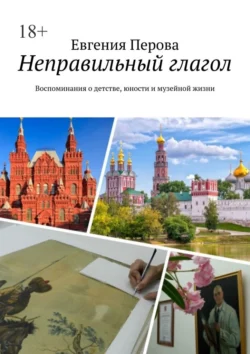 Неправильный глагол. Воспоминания о детстве, юности и музейной жизни - Евгения Перова