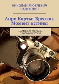 Анри Картье-Брессон. Момент истины. Маленькие рассказы о большом успехе - Николай Надеждин