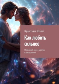 Как любить сильнее. Прокачай свои чувства и отношения - Кристина Яхина