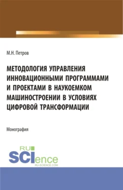 Методология управления инновационными программами и проектами в наукоемком машиностроении в условиях цифровой трансформации. (Бакалавриат, Магистратура). Монография. - Михаил Петров