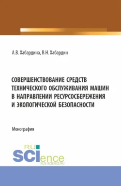 Совершенствование средств технического обслуживания машин в направлении ресурсосбережения и экологической безопасности. (Аспирантура, Бакалавриат, Магистратура, Специалитет). Монография. - Анна Хабардина