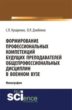 Формирование профессиональных компетенций будущих преподавателей общепрофессиональных дисциплин в военном вузе. (Адъюнктура, Аспирантура, Бакалавриат, Магистратура, Специалитет). Монография. - Сергей Кухаренко