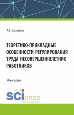 Теоретико – прикладные особенности регулирования труда несовершеннолетних работников. (Аспирантура, Магистратура, Специалитет). Монография. - Анастасия Васильева