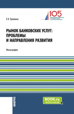 Рынок банковских услуг: проблемы и направления развития. (Аспирантура, Бакалавриат, Магистратура). Монография. - Елена Травкина