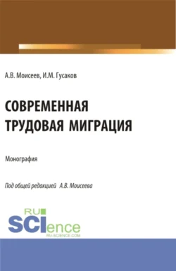 Современная трудовая миграция. (Аспирантура, Магистратура). Монография. - Анатолий Моисеев