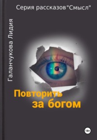 Серия рассказов «Смысл» Повторить за богом - Лидия Галанчукова