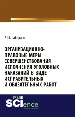 Организационно-правовые меры совершенствования исполнения уголовных наказаний в виде исправительных и обязательных работ. (Адъюнктура, Аспирантура, Специалитет). Монография. - Алан Габараев