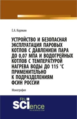 Устройство и безопасная эксплуатация паровых котлов с давлением пара до 0,07 МПа и водогрейных котлов с температурой нагрева воды до 115 °C применительно к подразделениям ФСИН России. (Бакалавриат, Магистратура, Специалитет). Монография. - Евгений Корякин