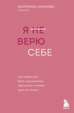 Я (не) верю себе. Как перестать быть заложником прошлого и смело идти по жизни - Екатерина Хломова