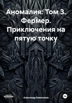 Аномалия: Том 3. Фермер. Приключения на пятую точку - Александр Емельянов