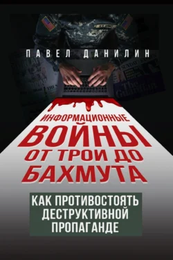 Информационные войны от Трои до Бахмута. Как противостоять деструктивной пропаганде - Павел Данилин