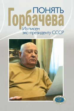 Понять Горбачева. Из писем экс-президенту СССР - Издательство «Весь Мир»