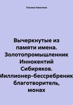 Вычеркнутые из памяти имена. Золотопромышленник Иннокентий Сибиряков. Миллионер-бессребреник, благотворитель, монах - Татьяна Никитина