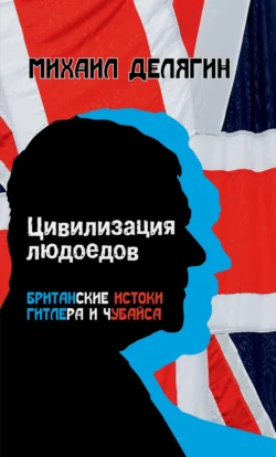 Цивилизация людоедов. Британские истоки Гитлера и Чубайса - Михаил Делягин