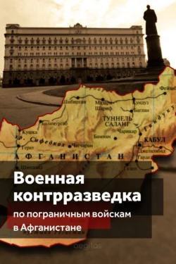 Военная контрразведка по Пограничным войскам в Афганистане (деятельность особых отделов КГБ СССР по пограничным войскам в трансграничной операции в 1979-1989 гг.) - Коллектив авторов