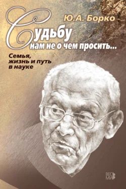 Судьбу нам не о чем просить… Семья, жизнь и путь в науке - Юрий Борко