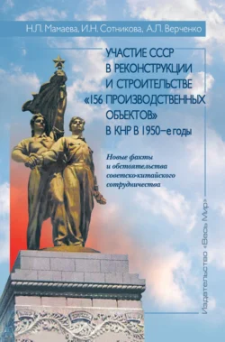 Участие СССР в реконструкции и строительстве «156 производственных объектов» в КНР в 1950-е годы. Новые факты и обстоятельства советско-китайского сотрудничества - Наталья Мамаева