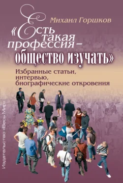 «Есть такая профессия – общество изучать». Избранные статьи, интервью, биографические откровения - М. Горшков