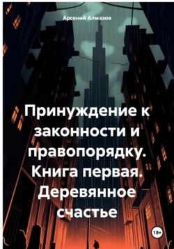 «Принуждение» к правопорядку. Книга первая. Деревянное счастье -  Арсений Алмазов